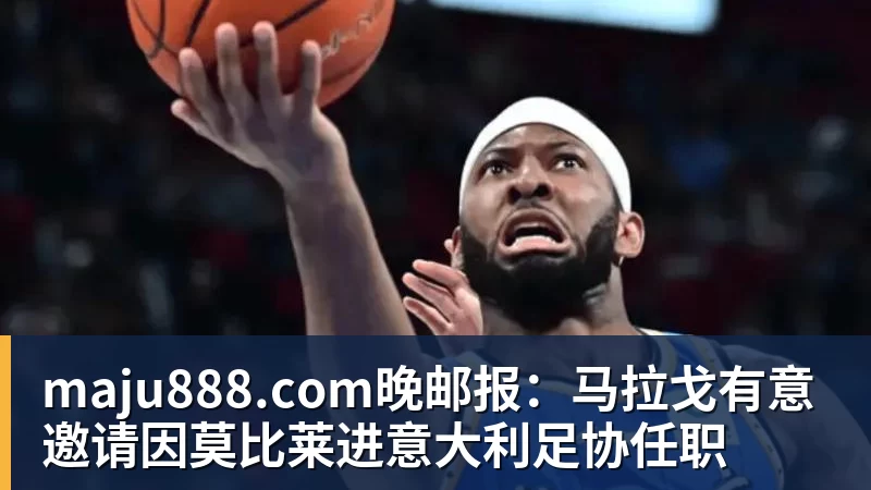 maju888.com晚邮报：马拉戈有意邀请因莫比莱进意大利足协任职