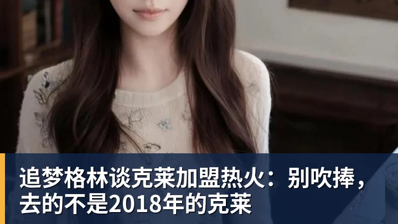 追梦格林谈克莱加盟热火：别吹捧，去的不是2018年的克莱