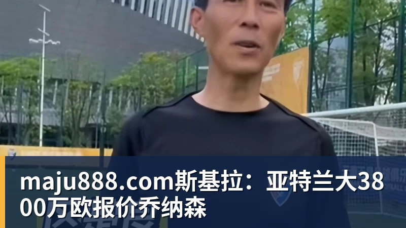 maju888.com斯基拉：亚特兰大3800万欧报价乔纳森