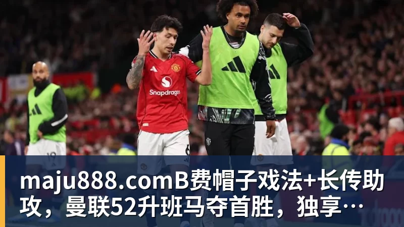 maju888.comB费帽子戏法+长传助攻，曼联52升班马夺首胜，独享英超历史第一
