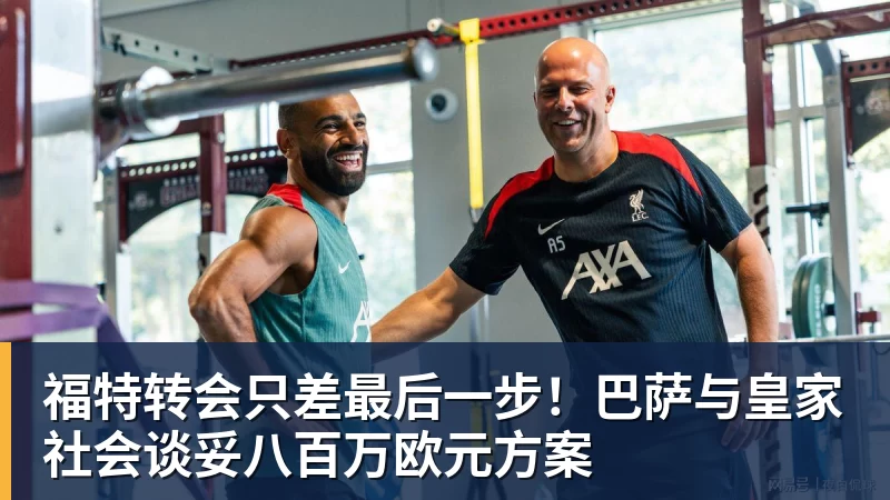 福特转会只差最后一步！巴萨与皇家社会谈妥八百万欧元方案