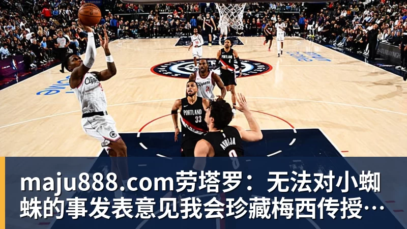 maju888.com劳塔罗：无法对小蜘蛛的事发表意见我会珍藏梅西传授的一切