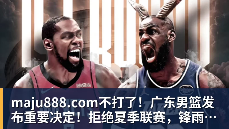 maju888.com不打了！广东男篮发布重要决定！拒绝夏季联赛，锋雨组合去向揭秘